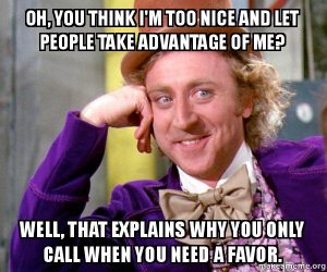 willy wonka meme with the text::oh, u think i'm too nice and people take advantage of me? well that explains why u only call when u need a favor.